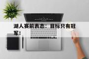 GOGO体育在线登入-湖人赛前表态：目标只有冠军！