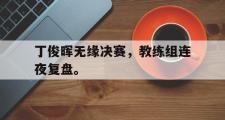 GOGO体育在线登入-丁俊晖无缘决赛，教练组连夜复盘。
