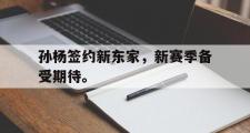 GOGO体育在线登入-孙杨签约新东家，新赛季备受期待。