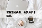 GOGO体育官方版-王磊遭遇失利，主教练表示遗憾。