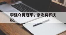 GOGO体育官网-李强夺得冠军，亲吻奖杯庆祝。