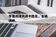 GOGO体育官网-李强点球大战中胜出，全场沸腾。