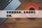 GOGO体育在线登入-李娜遭遇失利，主教练表示遗憾。