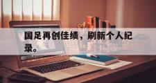 GOGO体育在线登入-国足再创佳绩，刷新个人纪录。