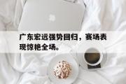 GOGO体育在线登入-广东宏远强势回归，赛场表现惊艳全场。