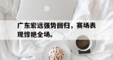 GOGO体育在线登入-广东宏远强势回归，赛场表现惊艳全场。