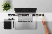 GOGO体育在线登入-世界杯逆转取胜，展现顽强斗志。