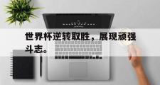 GOGO体育在线登入-世界杯逆转取胜，展现顽强斗志。