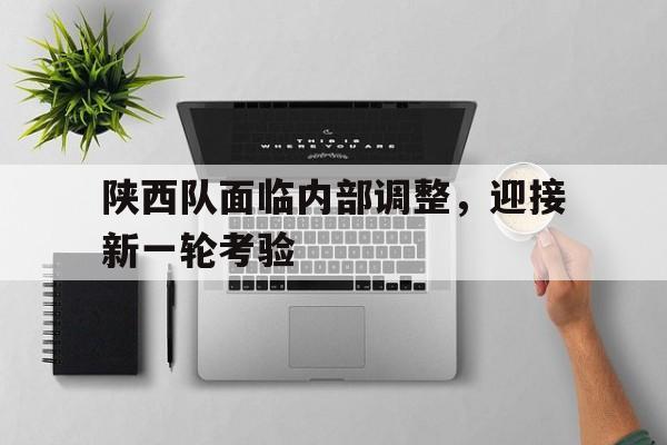 陕西队面临内部调整，迎接新一轮考验