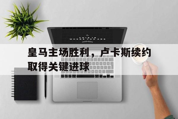 皇马主场胜利，卢卡斯续约取得关键进球